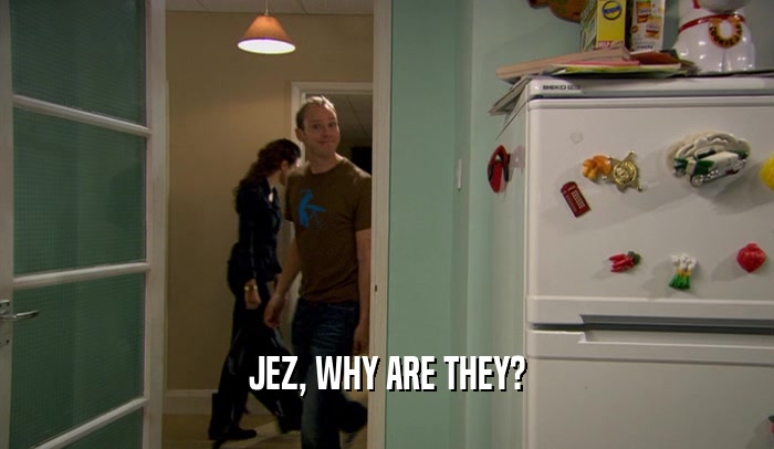 JEZ, WHY ARE THEY?  