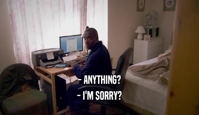 - ANYTHING? - I'M SORRY? 