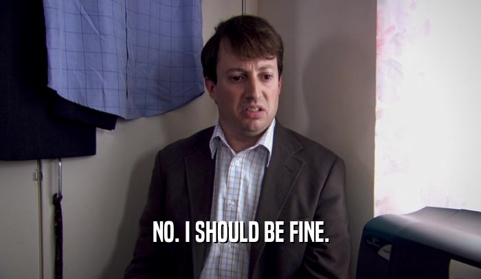 NO. I SHOULD BE FINE.  