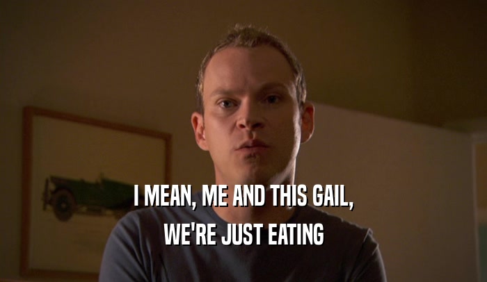 I MEAN, ME AND THIS GAIL, WE'RE JUST EATING 