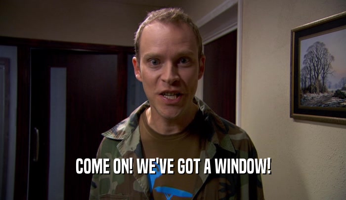 COME ON! WE'VE GOT A WINDOW!  