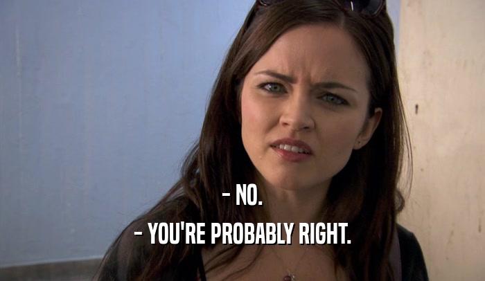 - NO. - YOU'RE PROBABLY RIGHT. 