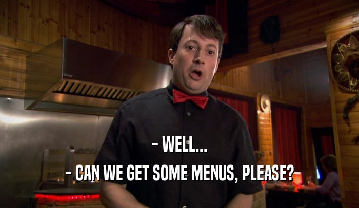 - WELL... - CAN WE GET SOME MENUS, PLEASE? 
