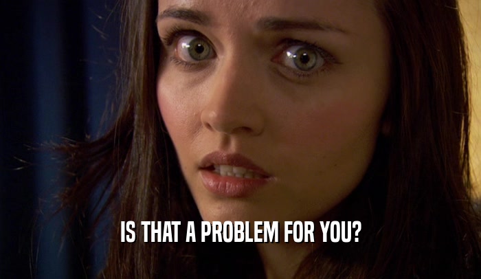IS THAT A PROBLEM FOR YOU?  