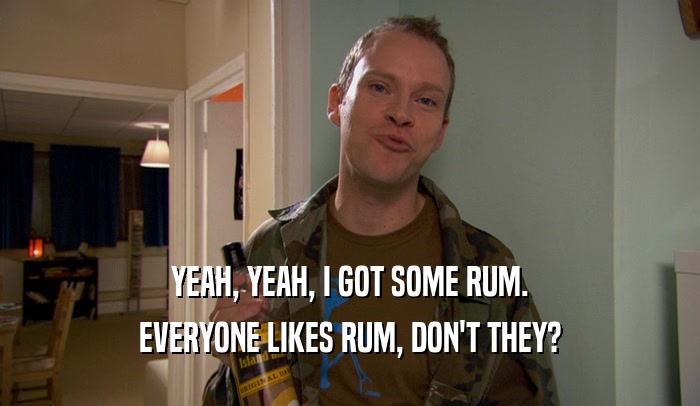 YEAH, YEAH, I GOT SOME RUM. EVERYONE LIKES RUM, DON'T THEY? 