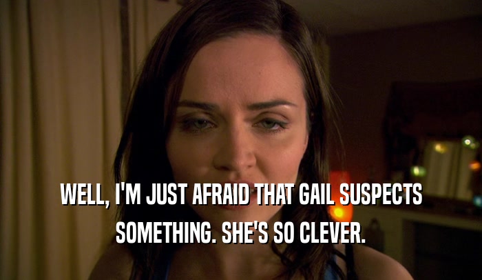 WELL, I'M JUST AFRAID THAT GAIL SUSPECTS SOMETHING. SHE'S SO CLEVER. 