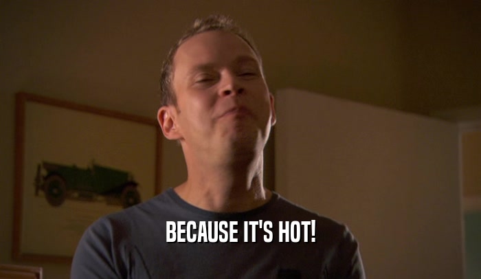 BECAUSE IT'S HOT!  