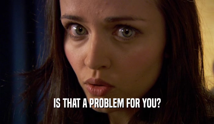 IS THAT A PROBLEM FOR YOU?  