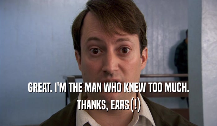 GREAT. I'M THE MAN WHO KNEW TOO MUCH. THANKS, EARS(!) 