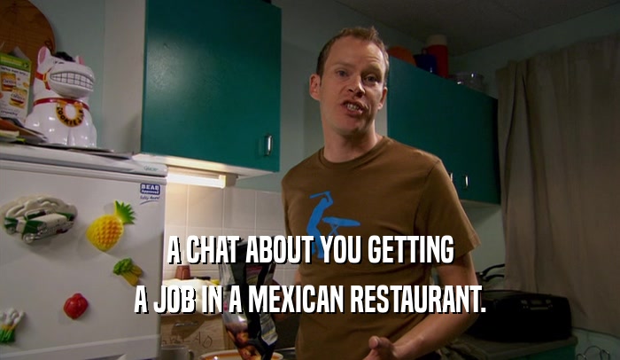 A CHAT ABOUT YOU GETTING A JOB IN A MEXICAN RESTAURANT. 