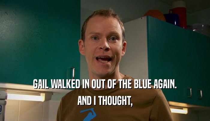 GAIL WALKED IN OUT OF THE BLUE AGAIN. AND I THOUGHT, 