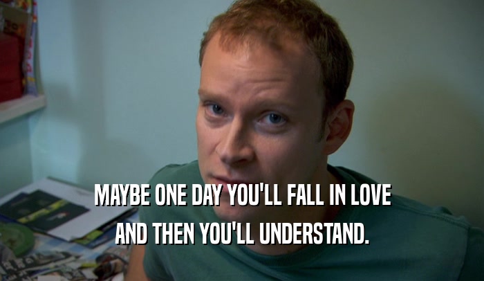 MAYBE ONE DAY YOU'LL FALL IN LOVE AND THEN YOU'LL UNDERSTAND. 