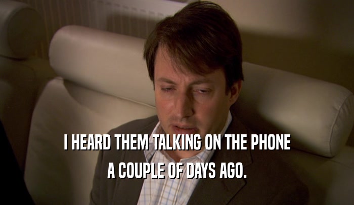 I HEARD THEM TALKING ON THE PHONE A COUPLE OF DAYS AGO. 