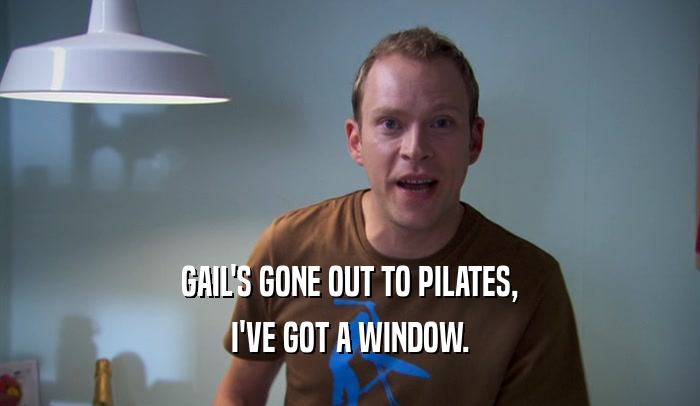 GAIL'S GONE OUT TO PILATES, I'VE GOT A WINDOW. 
