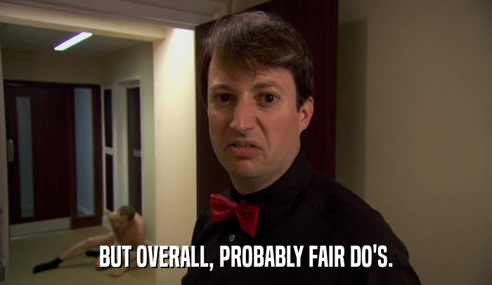 BUT OVERALL, PROBABLY FAIR DO'S.  