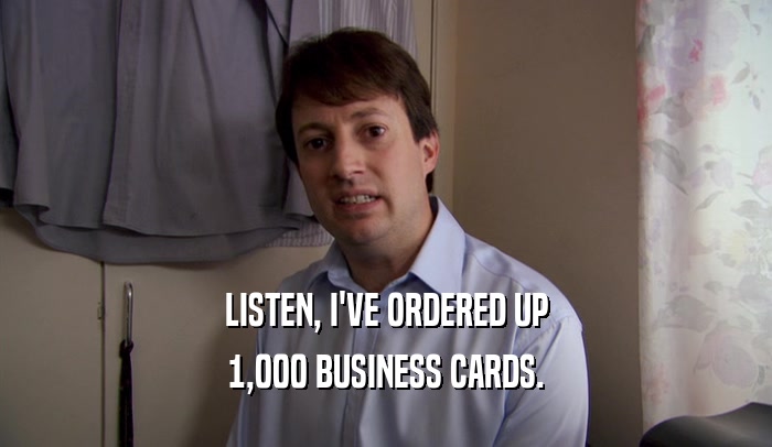 LISTEN, I'VE ORDERED UP 1,000 BUSINESS CARDS. 