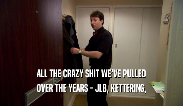 ALL THE CRAZY SHIT WE'VE PULLED OVER THE YEARS - JLB, KETTERING, 