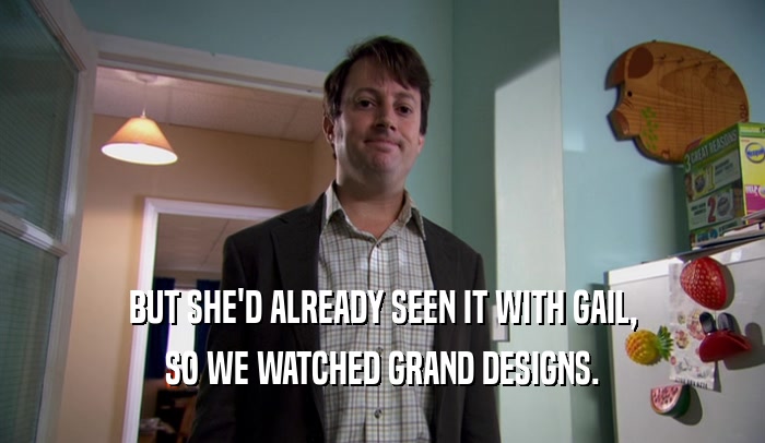 BUT SHE'D ALREADY SEEN IT WITH GAIL, SO WE WATCHED GRAND DESIGNS. 
