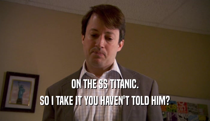 ON THE SS TITANIC. SO I TAKE IT YOU HAVEN'T TOLD HIM? 