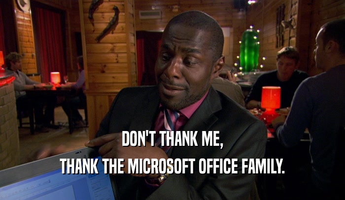 DON'T THANK ME, THANK THE MICROSOFT OFFICE FAMILY. 