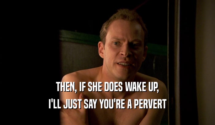 THEN, IF SHE DOES WAKE UP, I'LL JUST SAY YOU'RE A PERVERT 