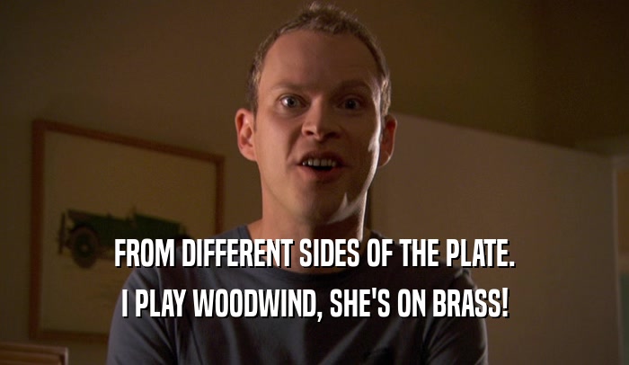 FROM DIFFERENT SIDES OF THE PLATE. I PLAY WOODWIND, SHE'S ON BRASS! 