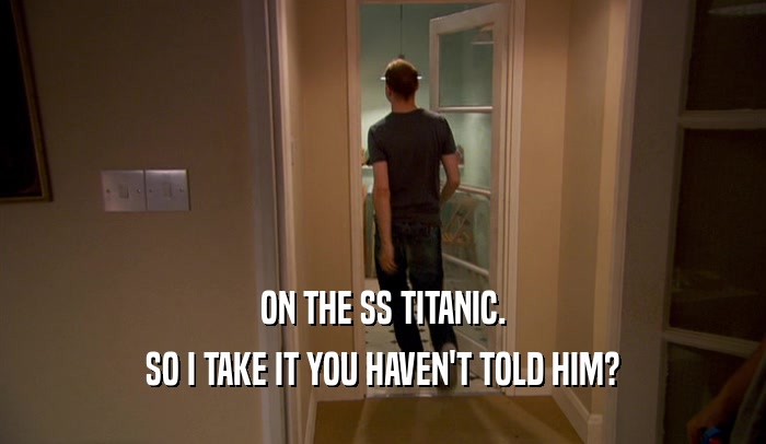 ON THE SS TITANIC. SO I TAKE IT YOU HAVEN'T TOLD HIM? 