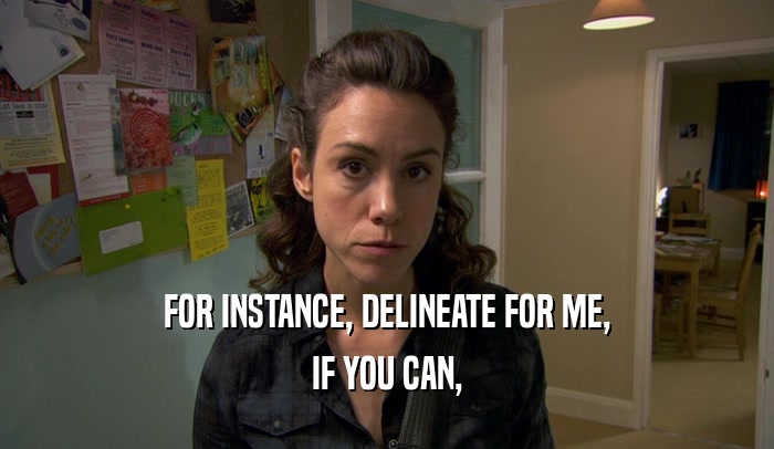 FOR INSTANCE, DELINEATE FOR ME, IF YOU CAN, 