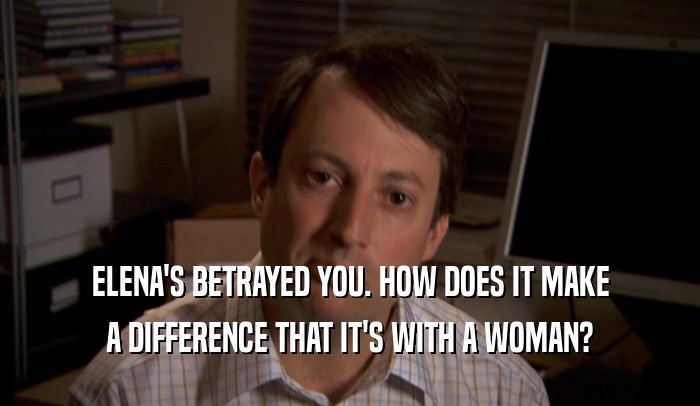 ELENA'S BETRAYED YOU. HOW DOES IT MAKE A DIFFERENCE THAT IT'S WITH A WOMAN? 