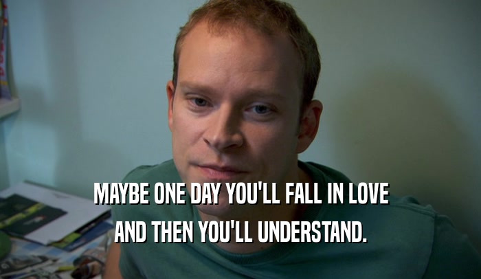 MAYBE ONE DAY YOU'LL FALL IN LOVE AND THEN YOU'LL UNDERSTAND. 