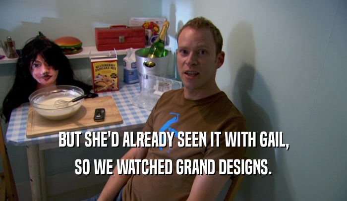 BUT SHE'D ALREADY SEEN IT WITH GAIL, SO WE WATCHED GRAND DESIGNS. 