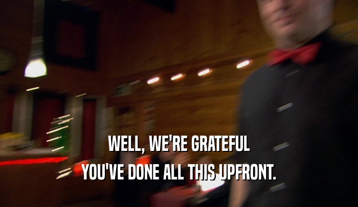 WELL, WE'RE GRATEFUL YOU'VE DONE ALL THIS UPFRONT. 