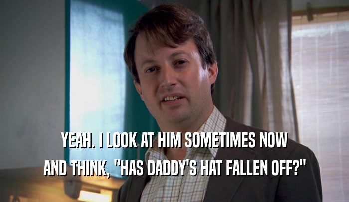YEAH. I LOOK AT HIM SOMETIMES NOW AND THINK, 