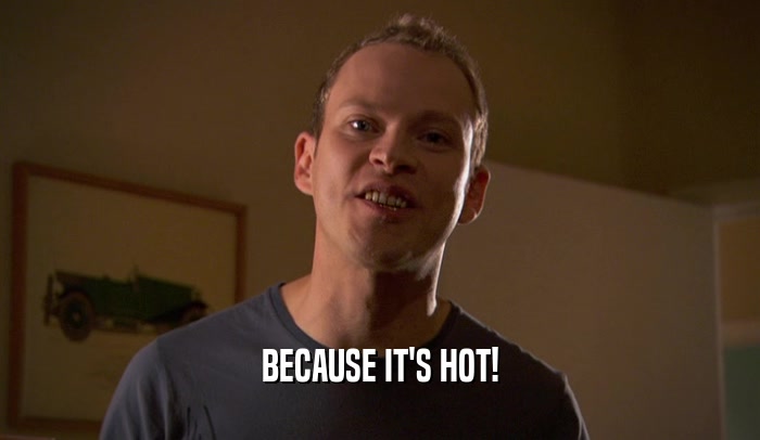 BECAUSE IT'S HOT!  