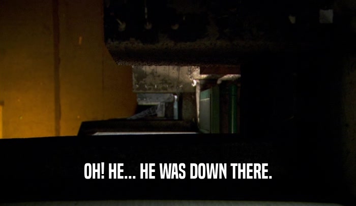 OH! HE... HE WAS DOWN THERE.  