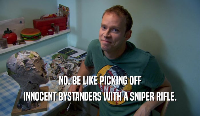 NO. BE LIKE PICKING OFF INNOCENT BYSTANDERS WITH A SNIPER RIFLE. 