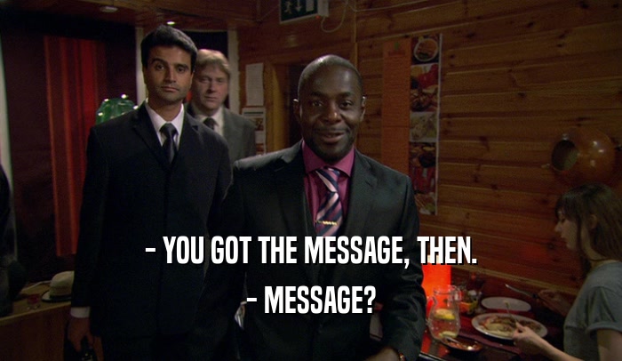 - YOU GOT THE MESSAGE, THEN. - MESSAGE? 