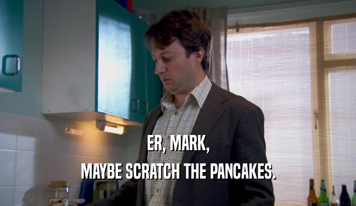 ER, MARK, MAYBE SCRATCH THE PANCAKES. 