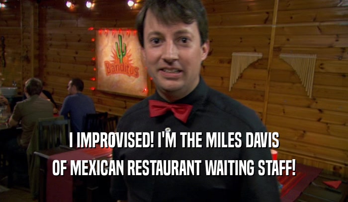 I IMPROVISED! I'M THE MILES DAVIS OF MEXICAN RESTAURANT WAITING STAFF! 