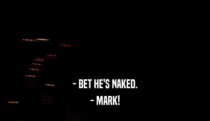 - BET HE'S NAKED. - MARK! 