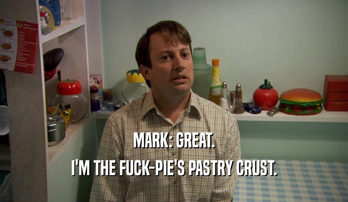 MARK: GREAT. I'M THE FUCK-PIE'S PASTRY CRUST. 