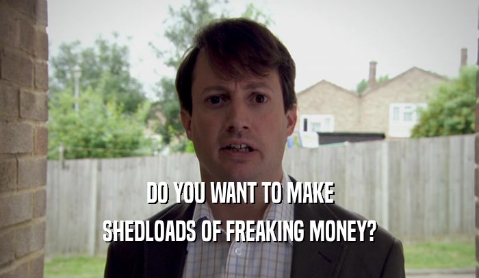 DO YOU WANT TO MAKE SHEDLOADS OF FREAKING MONEY? 