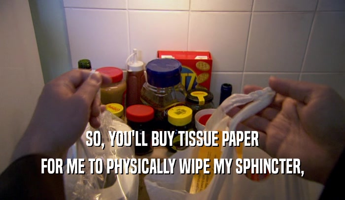 SO, YOU'LL BUY TISSUE PAPER FOR ME TO PHYSICALLY WIPE MY SPHINCTER, 