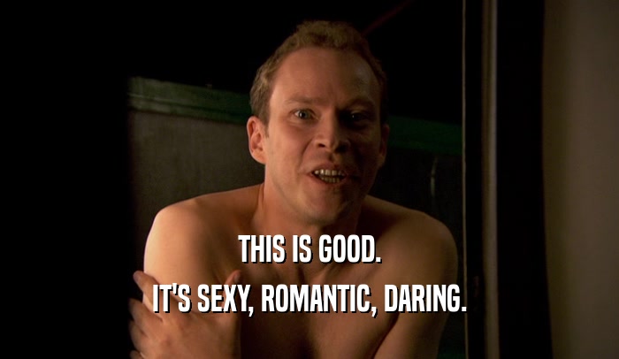 THIS IS GOOD. IT'S SEXY, ROMANTIC, DARING. 