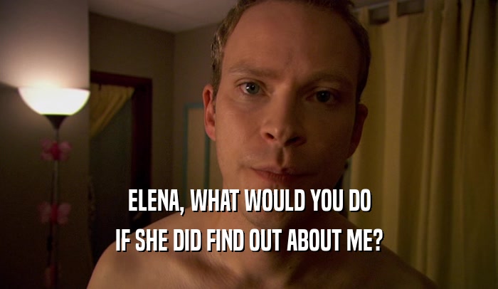 ELENA, WHAT WOULD YOU DO IF SHE DID FIND OUT ABOUT ME? 