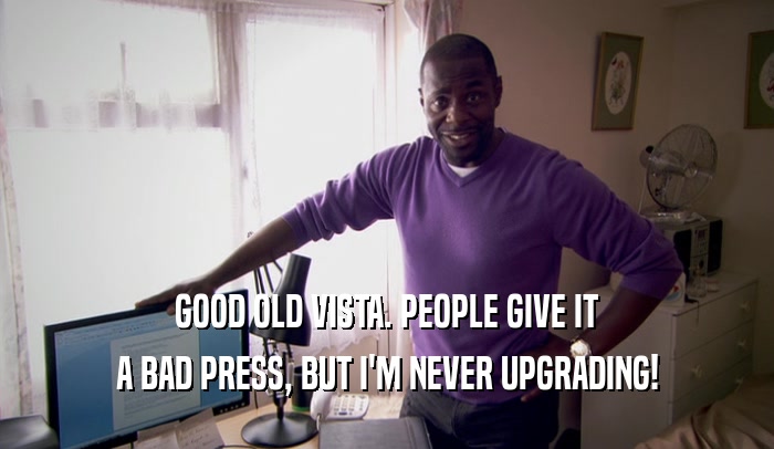 GOOD OLD VISTA. PEOPLE GIVE IT A BAD PRESS, BUT I'M NEVER UPGRADING! 