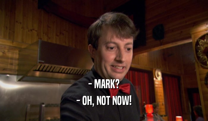 - MARK? - OH, NOT NOW! 