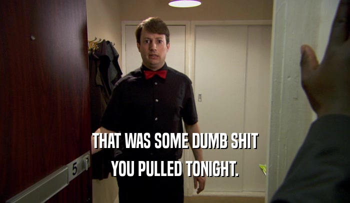 THAT WAS SOME DUMB SHIT YOU PULLED TONIGHT. 