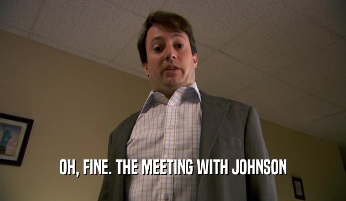 OH, FINE. THE MEETING WITH JOHNSON  