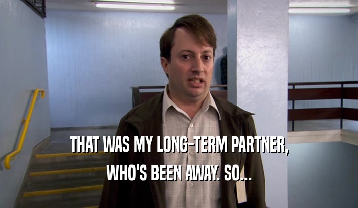 THAT WAS MY LONG-TERM PARTNER, WHO'S BEEN AWAY. SO... 